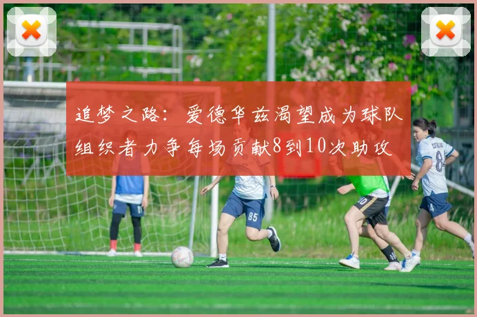 追梦之路：爱德华兹渴望成为球队组织者力争每场贡献8到10次助攻