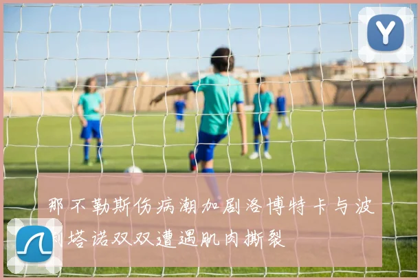 那不勒斯伤病潮加剧洛博特卡与波利塔诺双双遭遇肌肉撕裂