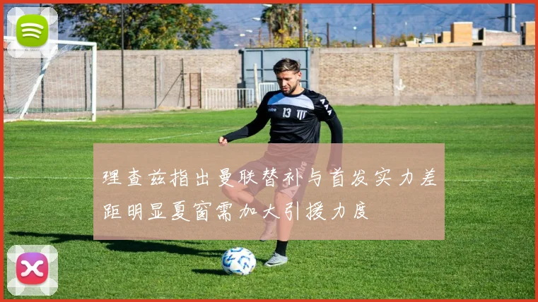理查兹指出曼联替补与首发实力差距明显夏窗需加大引援力度