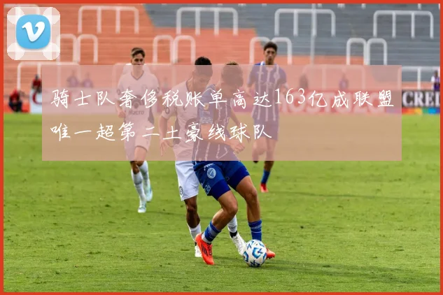 骑士队奢侈税账单高达163亿成联盟唯一超第二土豪线球队