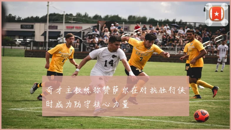 奇才主教练称赞萨尔在对抗独行侠时成为防守核心力量