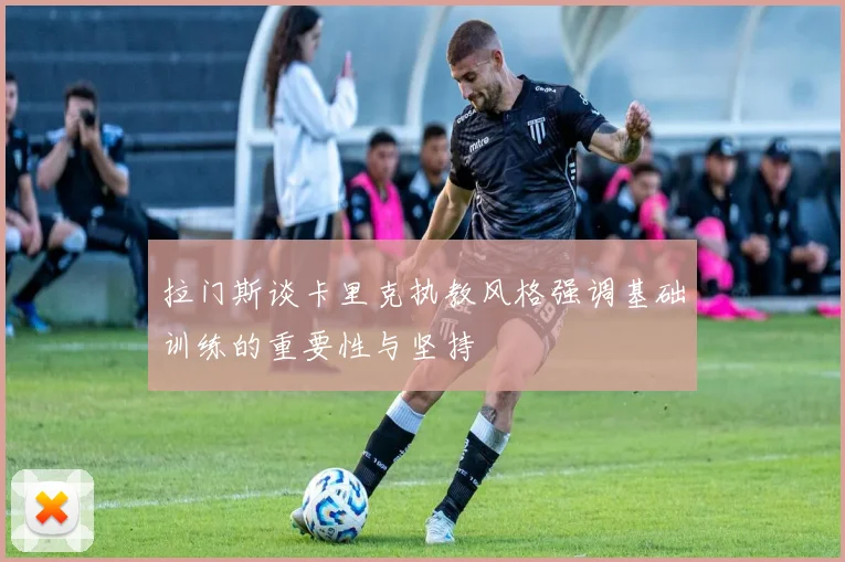 拉门斯谈卡里克执教风格强调基础训练的重要性与坚持
