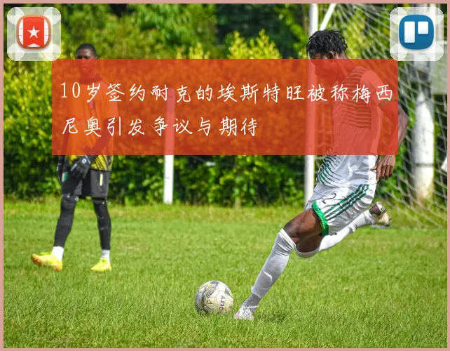 10岁签约耐克的埃斯特旺被称梅西尼奥引发争议与期待