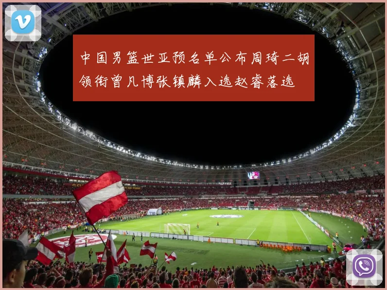 中国男篮世亚预名单公布周琦二胡领衔曾凡博张镇麟入选赵睿落选