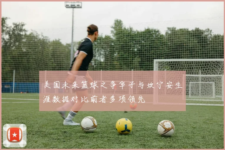 美国未来篮球之争华子与坎宁安生涯数据对比前者多项领先