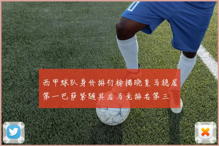 西甲球队身价排行榜揭晓皇马稳居第一巴萨紧随其后马竞排名第三