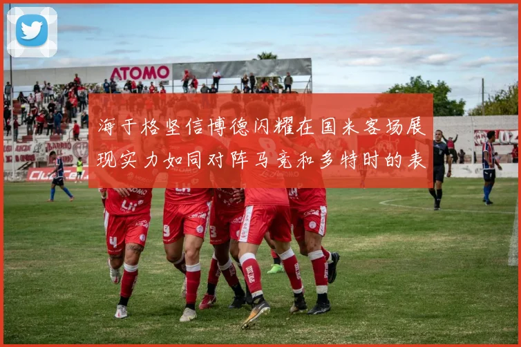 海于格坚信博德闪耀在国米客场展现实力如同对阵马竞和多特时的表现