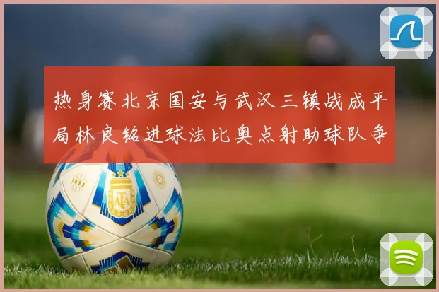 热身赛北京国安与武汉三镇战成平局林良铭进球法比奥点射助球队争平