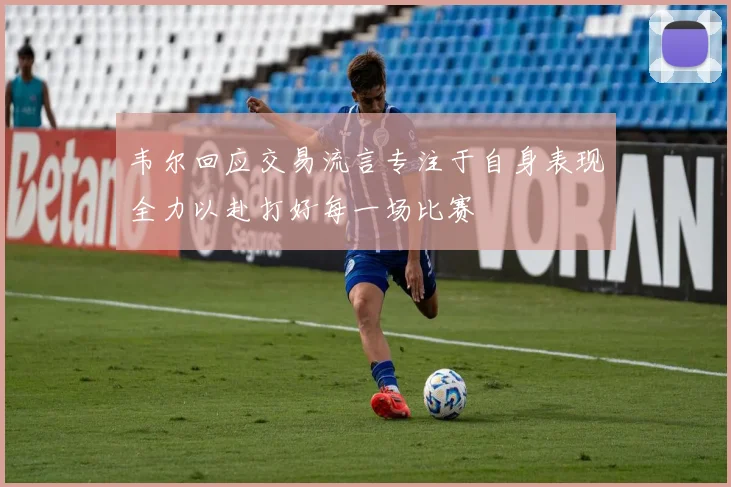 韦尔回应交易流言专注于自身表现全力以赴打好每一场比赛