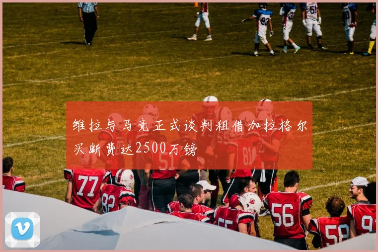 维拉与马竞正式谈判租借加拉格尔买断费达2500万镑