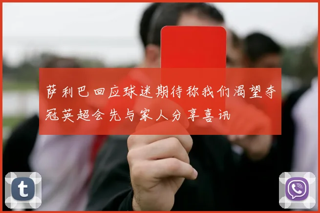 萨利巴回应球迷期待称我们渴望夺冠英超会先与家人分享喜讯
