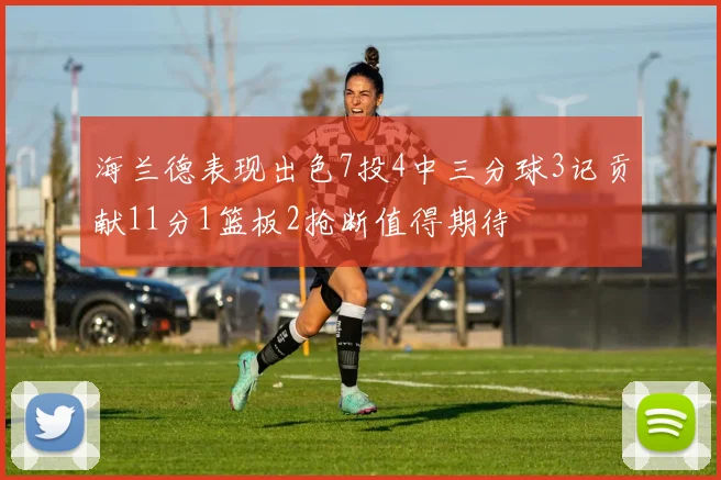 海兰德表现出色7投4中三分球3记贡献11分1篮板2抢断值得期待