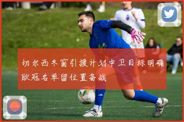 切尔西冬窗引援计划中卫目标明确欧冠名单留位置备战