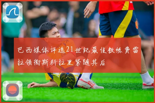 巴西媒体评选21世纪最佳教练费雷拉领衔斯科拉里紧随其后