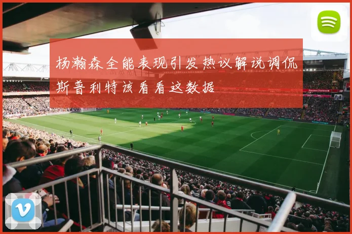 杨瀚森全能表现引发热议解说调侃斯普利特该看看这数据