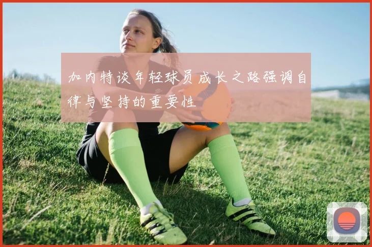 加内特谈年轻球员成长之路强调自律与坚持的重要性