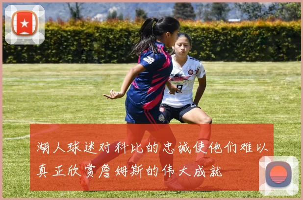 湖人球迷对科比的忠诚使他们难以真正欣赏詹姆斯的伟大成就