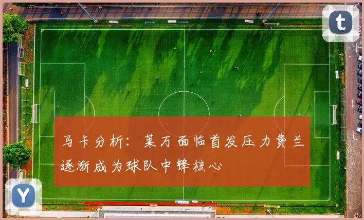 马卡分析：莱万面临首发压力费兰逐渐成为球队中锋核心