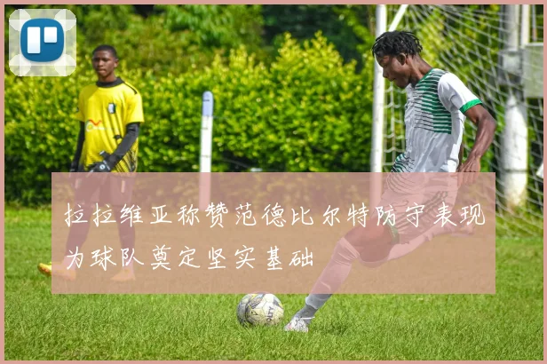 拉拉维亚称赞范德比尔特防守表现为球队奠定坚实基础