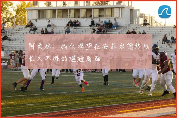 阿莫林：我们渴望在安菲尔德终结长久不胜的尴尬局面