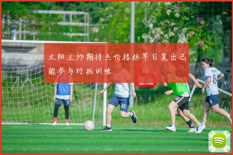 太阳主帅期待杰伦格林早日复出已能参与对抗训练