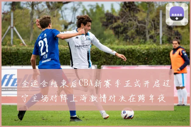全运会结束后CBA新赛季正式开启辽宁主场对阵上海激情对决在跨年夜上演