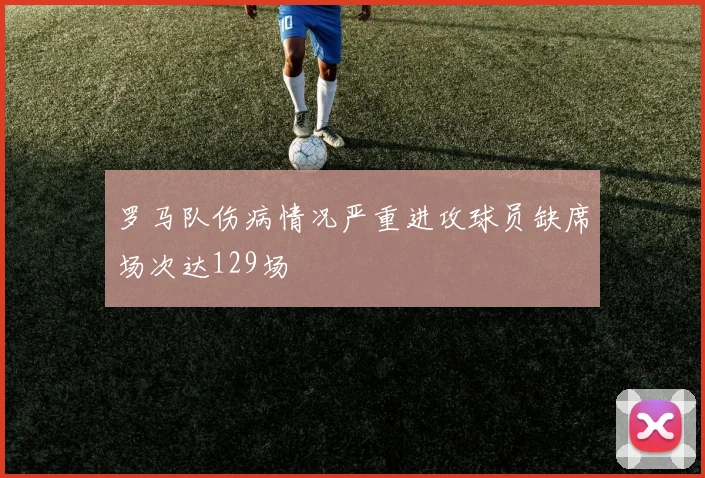 罗马队伤病情况严重进攻球员缺席场次达129场