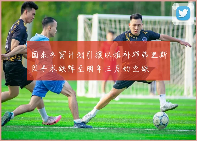 国米冬窗计划引援以填补邓弗里斯因手术缺阵至明年三月的空缺