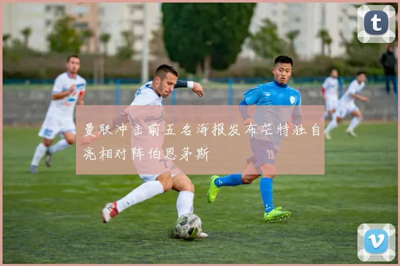 曼联冲击前五名海报发布芒特独自亮相对阵伯恩茅斯