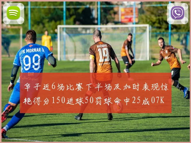 华子近6场比赛下半场及加时表现惊艳得分150进球50罚球命中25成07KB后首人