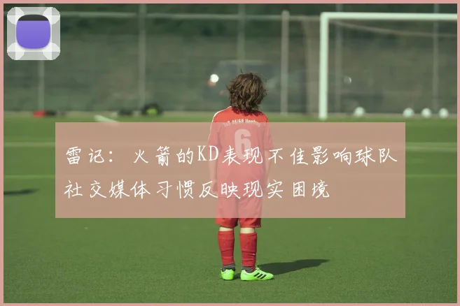 雷记：火箭的KD表现不佳影响球队社交媒体习惯反映现实困境
