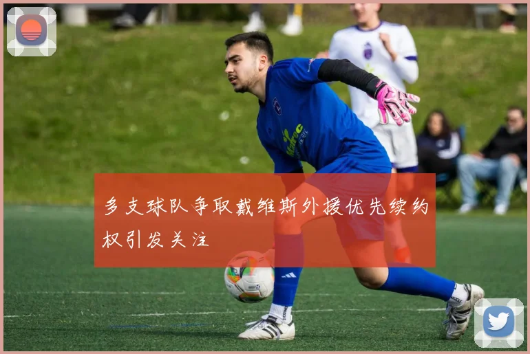 多支球队争取戴维斯外援优先续约权引发关注
