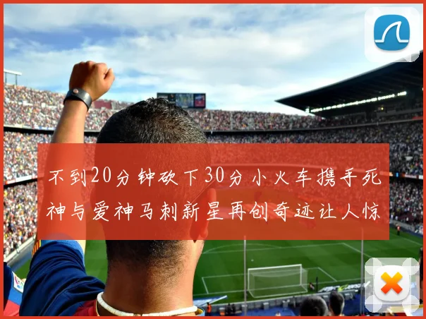 不到20分钟砍下30分小火车携手死神与爱神马刺新星再创奇迹让人惊讶