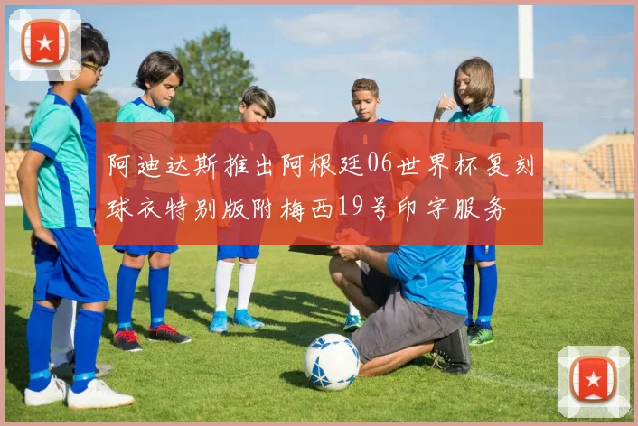 阿迪达斯推出阿根廷06世界杯复刻球衣特别版附梅西19号印字服务