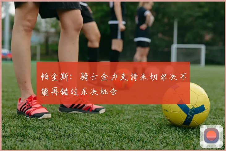 帕金斯：骑士全力支持米切尔决不能再错过东决机会