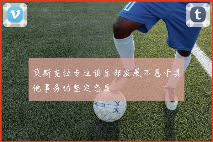 莫斯克拉专注俱乐部发展不急于其他事务的坚定态度