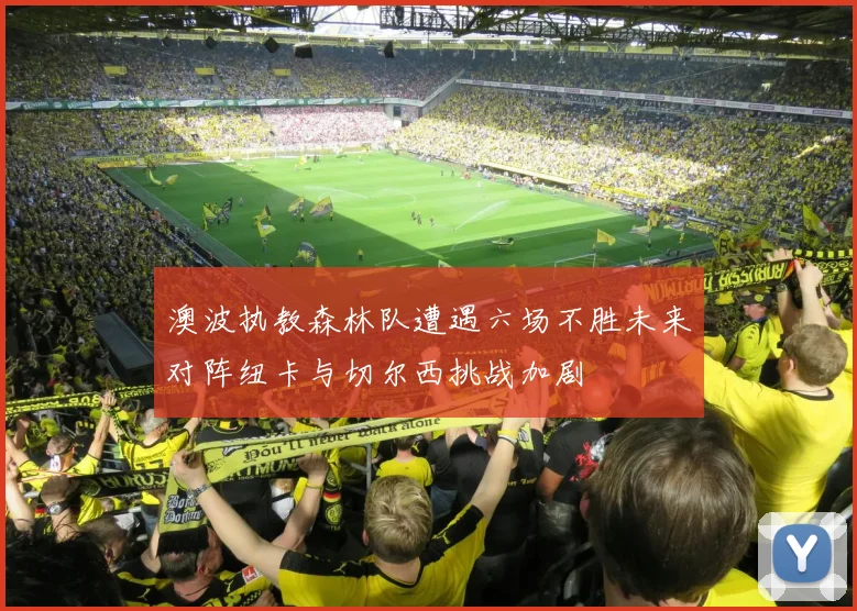 澳波执教森林队遭遇六场不胜未来对阵纽卡与切尔西挑战加剧
